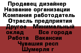 Продавец-дизайнер › Название организации ­ Компания-работодатель › Отрасль предприятия ­ Другое › Минимальный оклад ­ 1 - Все города Работа » Вакансии   . Чувашия респ.,Шумерля г.